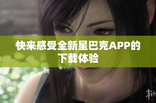 快来感受全新星巴克APP的下载体验
