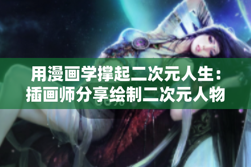 用漫画学撑起二次元人生：插画师分享绘制二次元人物的童话世界