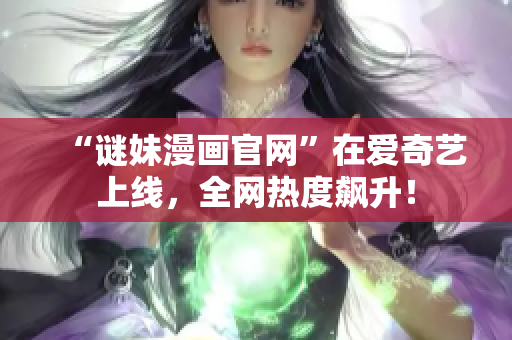 “谜妹漫画官网”在爱奇艺上线，全网热度飙升！