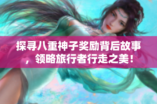 探寻八重神子奖励背后故事，领略旅行者行走之美！