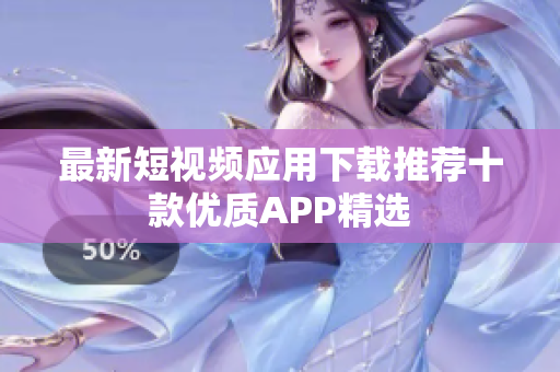最新短视频应用下载推荐十款优质APP精选