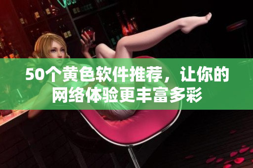50个黄色软件推荐，让你的网络体验更丰富多彩