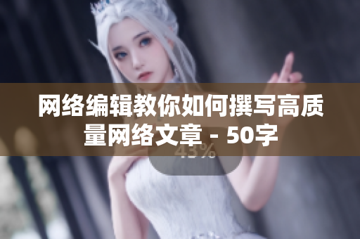 网络编辑教你如何撰写高质量网络文章 - 50字