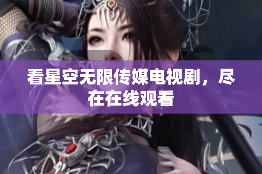 看星空无限传媒电视剧，尽在在线观看