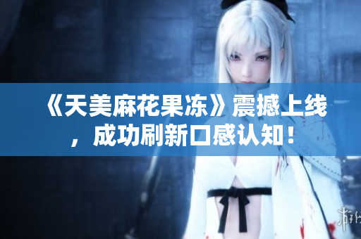 《天美麻花果冻》震撼上线，成功刷新口感认知！