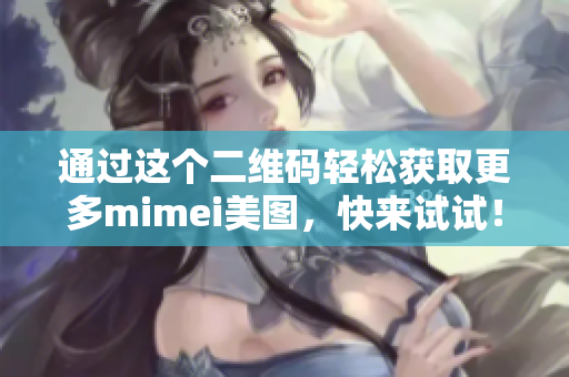 通过这个二维码轻松获取更多mimei美图，快来试试！