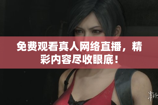 免费观看真人网络直播，精彩内容尽收眼底！
