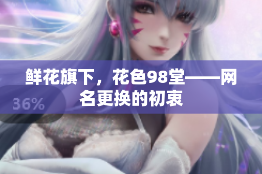 鲜花旗下，花色98堂——网名更换的初衷