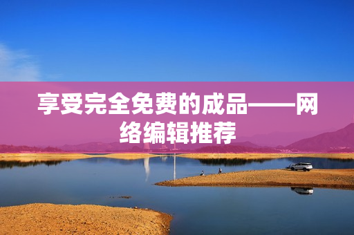 享受完全免费的成品——网络编辑推荐