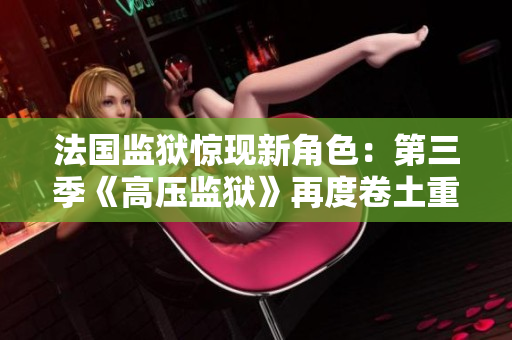 法国监狱惊现新角色：第三季《高压监狱》再度卷土重来！