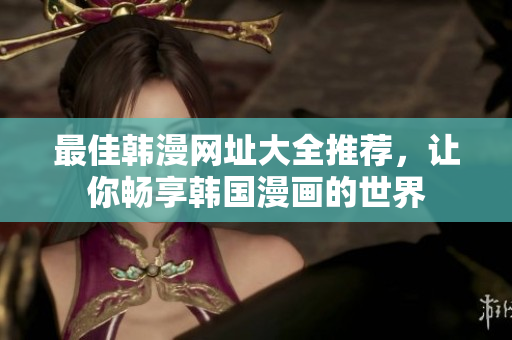 最佳韩漫网址大全推荐，让你畅享韩国漫画的世界