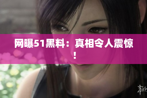 网曝51黑料：真相令人震惊！