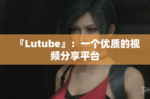 『Lutube』：一个优质的视频分享平台