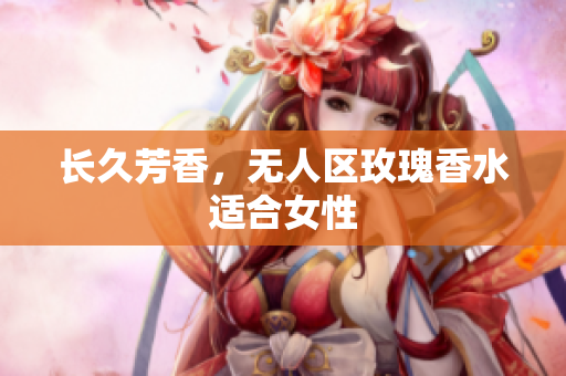 长久芳香，无人区玫瑰香水适合女性