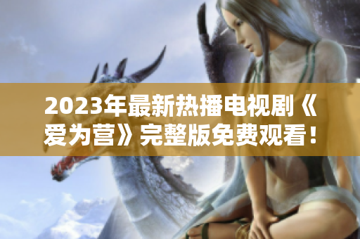 2023年最新热播电视剧《爱为营》完整版免费观看！