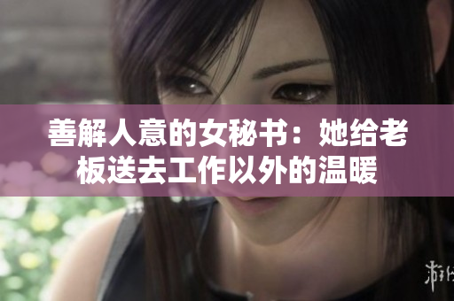 善解人意的女秘书：她给老板送去工作以外的温暖