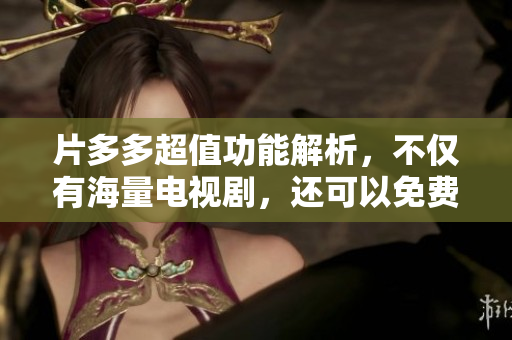 片多多超值功能解析，不仅有海量电视剧，还可以免费看！