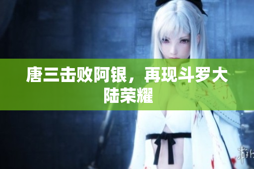 唐三击败阿银，再现斗罗大陆荣耀