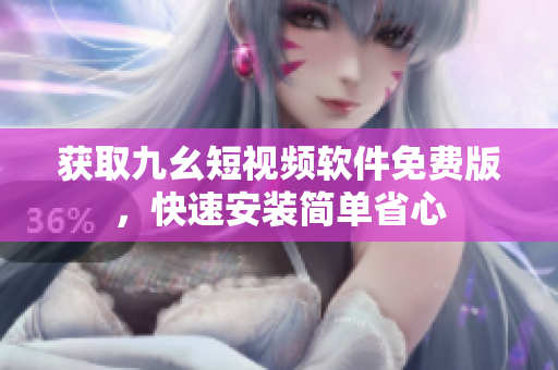 获取九幺短视频软件免费版，快速安装简单省心