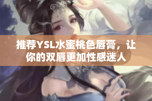 推荐YSL水蜜桃色唇膏，让你的双唇更加性感迷人