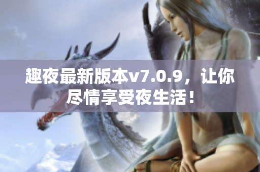 趣夜最新版本v7.0.9，让你尽情享受夜生活！