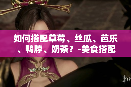 如何搭配草莓、丝瓜、芭乐、鸭脖、奶茶？-美食搭配技巧