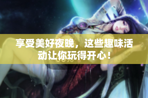 享受美好夜晚，这些趣味活动让你玩得开心！