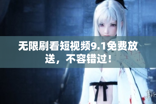 无限刷看短视频9.1免费放送，不容错过！