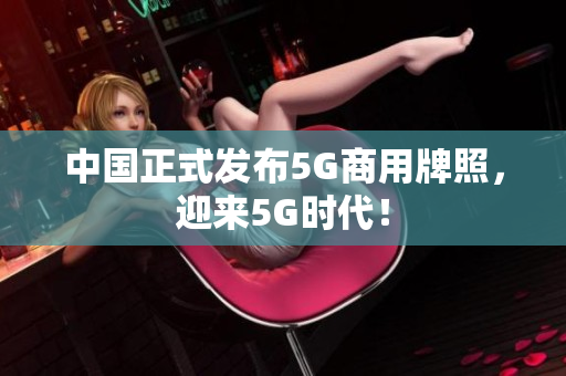 中国正式发布5G商用牌照，迎来5G时代！
