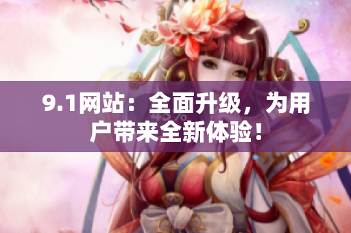 9.1网站：全面升级，为用户带来全新体验！