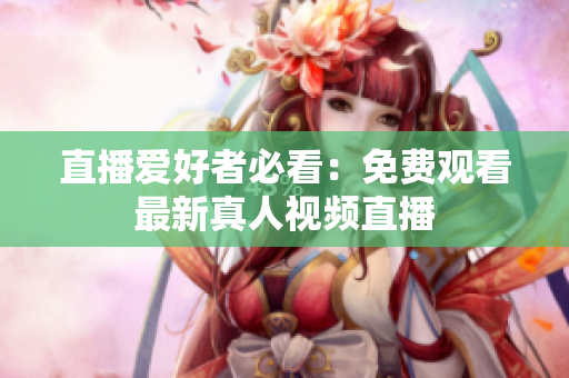 直播爱好者必看：免费观看最新真人视频直播