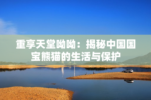 重享天堂呦呦：揭秘中国国宝熊猫的生活与保护