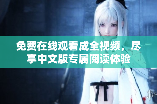 免费在线观看成全视频，尽享中文版专属阅读体验