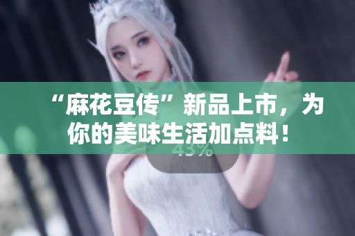“麻花豆传”新品上市，为你的美味生活加点料！