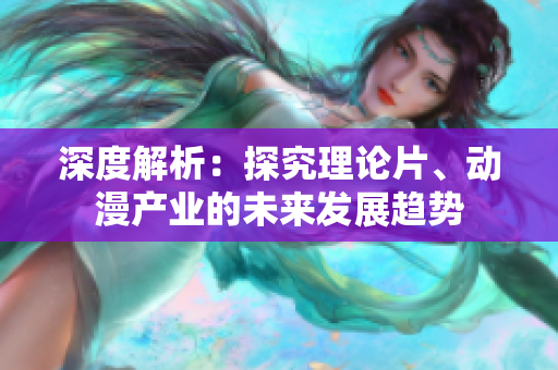深度解析：探究理论片、动漫产业的未来发展趋势