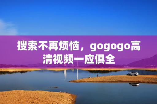搜索不再烦恼，gogogo高清视频一应俱全