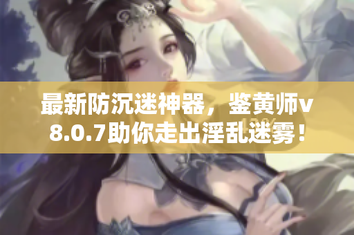 最新防沉迷神器，鉴黄师v8.0.7助你走出淫乱迷雾！