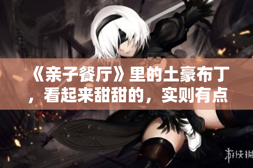 《亲子餐厅》里的土豪布丁，看起来甜甜的，实则有点咸！