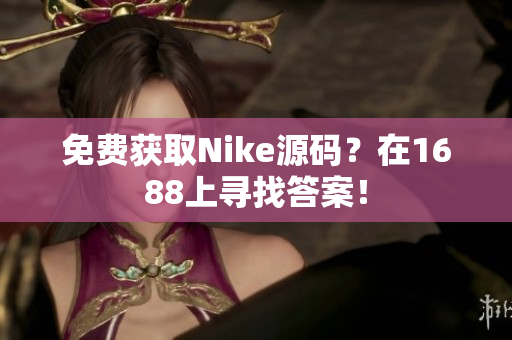 免费获取Nike源码？在1688上寻找答案！