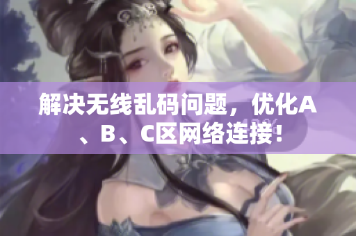 解决无线乱码问题，优化A、B、C区网络连接！