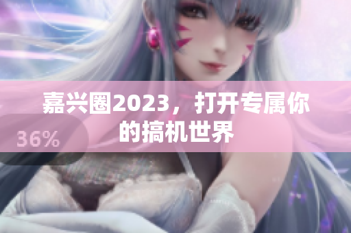 嘉兴圈2023，打开专属你的搞机世界