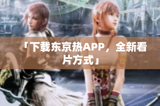 「下载东京热APP，全新看片方式」
