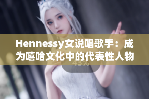 Hennessy女说唱歌手：成为嘻哈文化中的代表性人物