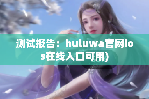 测试报告：huluwa官网ios在线入口可用)