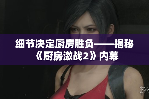 细节决定厨房胜负——揭秘《厨房激战2》内幕