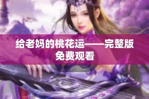 给老妈的桃花运——完整版免费观看