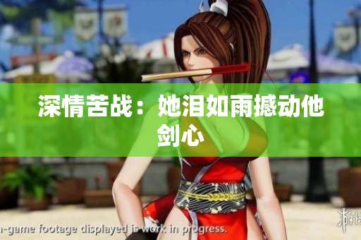 深情苦战：她泪如雨撼动他剑心
