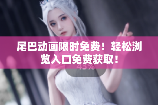 尾巴动画限时免费！轻松浏览入口免费获取！
