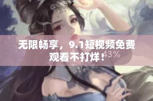 无限畅享，9.1短视频免费观看不打烊！