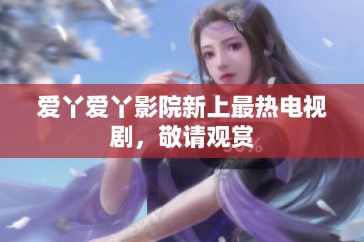 爱丫爱丫影院新上最热电视剧，敬请观赏